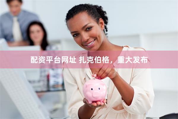 配资平台网址 扎克伯格，重大发布