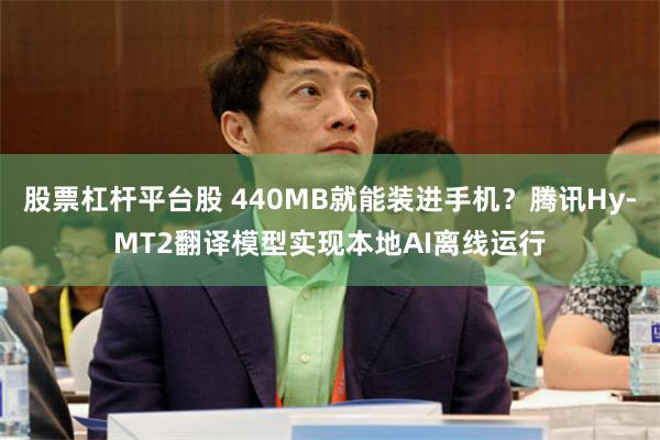 股票杠杆平台股 440MB就能装进手机？腾讯Hy-MT2翻译模型实现本地AI离线运行