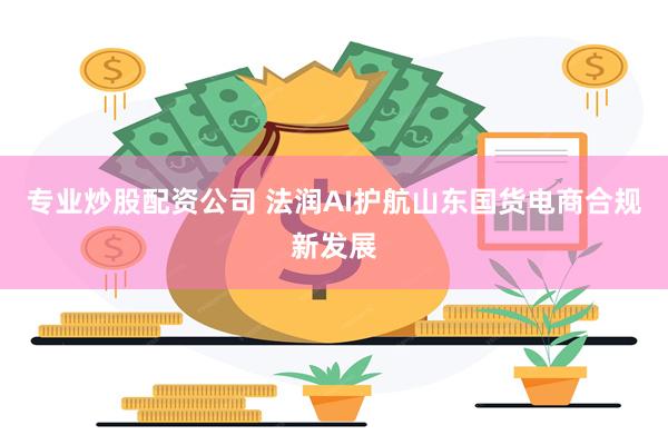 专业炒股配资公司 法润AI护航山东国货电商合规新发展