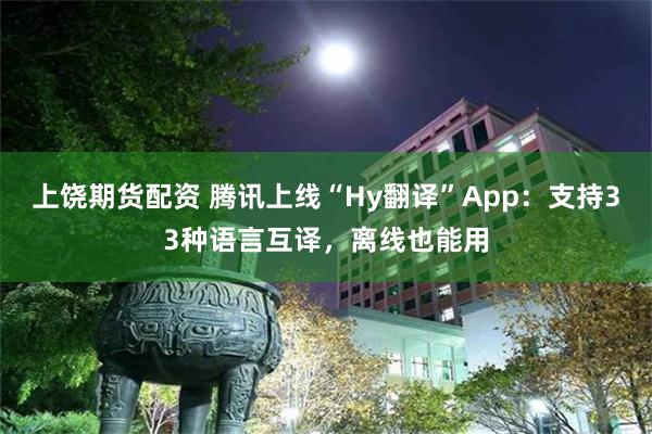 上饶期货配资 腾讯上线“Hy翻译”App：支持33种语言互译，离线也能用