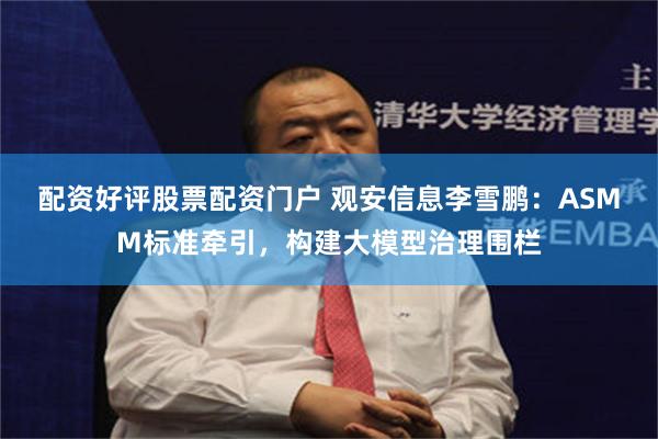 配资好评股票配资门户 观安信息李雪鹏：ASMM标准牵引，构建大模型治理围栏