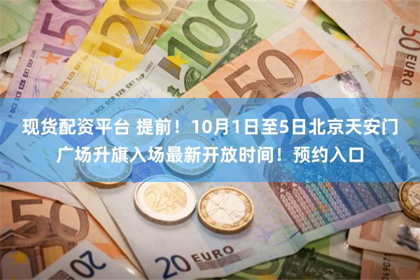 现货配资平台 提前！10月1日至5日北京天安门广场升旗入场最新开放时间！预约入口