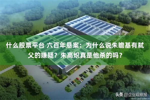 什么股票平台 六百年悬案:为什么说朱瞻基有弑父的嫌疑?朱高炽真是他杀的吗?
