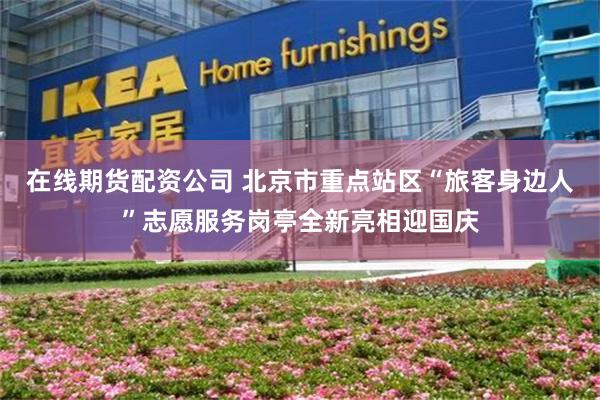 在线期货配资公司 北京市重点站区“旅客身边人”志愿服务岗亭全新亮相迎国庆