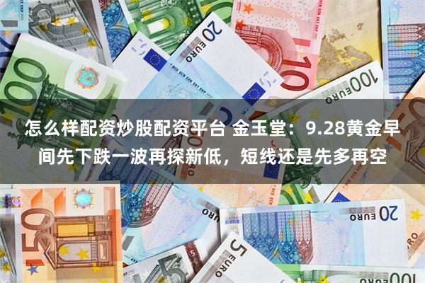 怎么样配资炒股配资平台 金玉堂：9.28黄金早间先下跌一波再探新低，短线还是先多再空