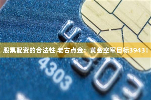 股票配资的合法性 老古点金：黄金空军目标3943！