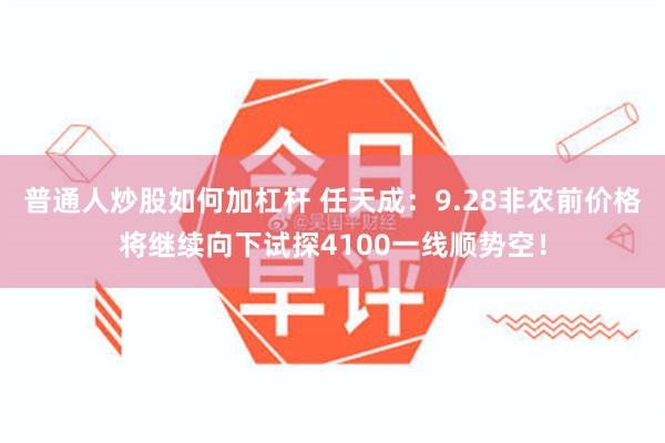 普通人炒股如何加杠杆 任天成：9.28非农前价格将继续向下试探4100一线顺势空！