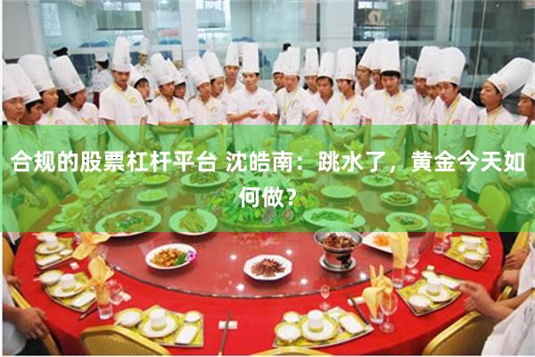 合规的股票杠杆平台 沈皓南：跳水了，黄金今天如何做？