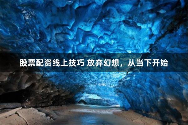 股票配资线上技巧 放弃幻想，从当下开始