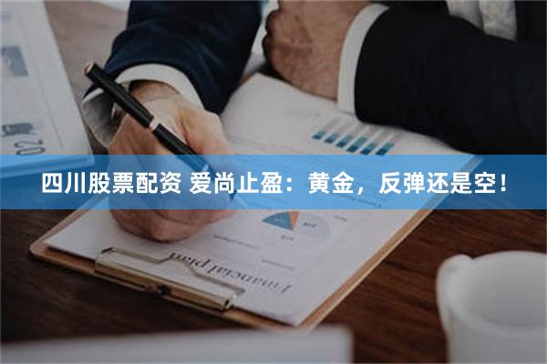 四川股票配资 爱尚止盈：黄金，反弹还是空！