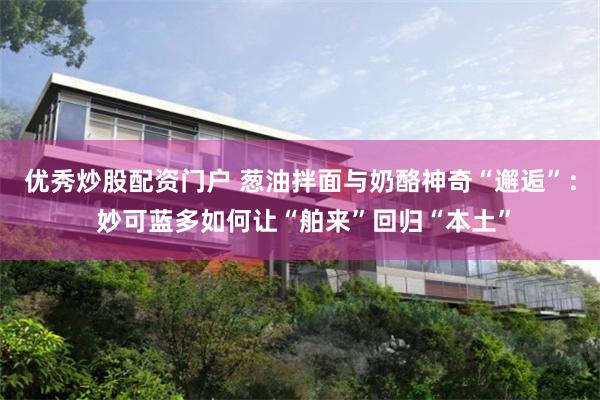 优秀炒股配资门户 葱油拌面与奶酪神奇“邂逅”： 妙可蓝多如何让“舶来”回归“本土”