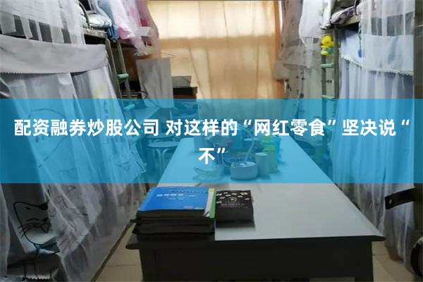 配资融券炒股公司 对这样的“网红零食”坚决说“不”