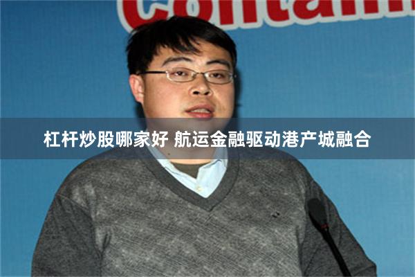 杠杆炒股哪家好 航运金融驱动港产城融合