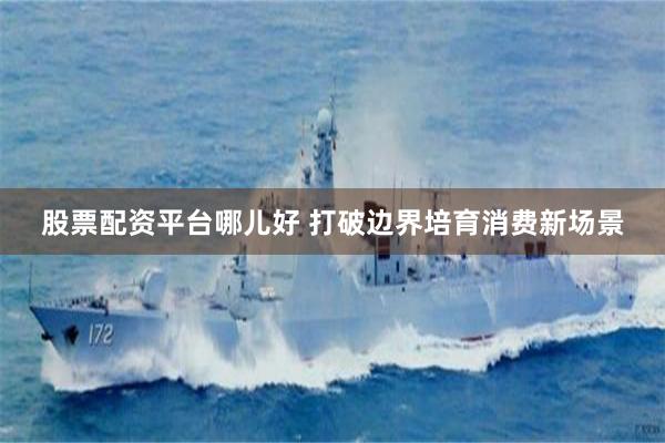 股票配资平台哪儿好 打破边界培育消费新场景