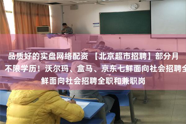品质好的实盘网络配资 【北京超市招聘】部分月薪可达12K、不限学历！沃尔玛、盒马、京东七鲜面向社会招聘全职和兼职岗