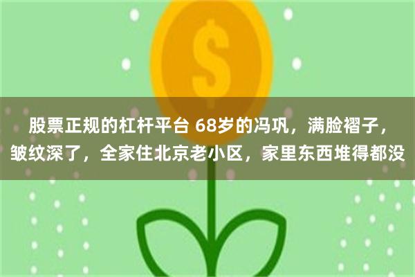 股票正规的杠杆平台 68岁的冯巩，满脸褶子，皱纹深了，全家住北京老小区，家里东西堆得都没
