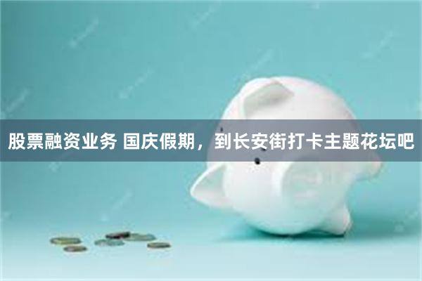 股票融资业务 国庆假期，到长安街打卡主题花坛吧