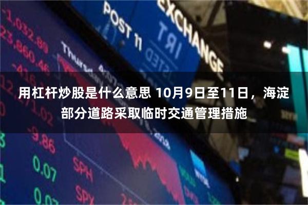 用杠杆炒股是什么意思 10月9日至11日，海淀部分道路采取临时交通管理措施