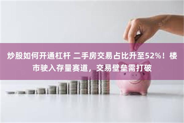 炒股如何开通杠杆 二手房交易占比升至52%!楼市驶入存量赛道,交易壁垒需打破