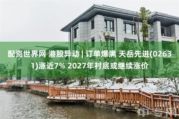 配资世界网 港股异动 | 订单爆满 天岳先进(02631)涨近7% 2027年衬底或继续涨价