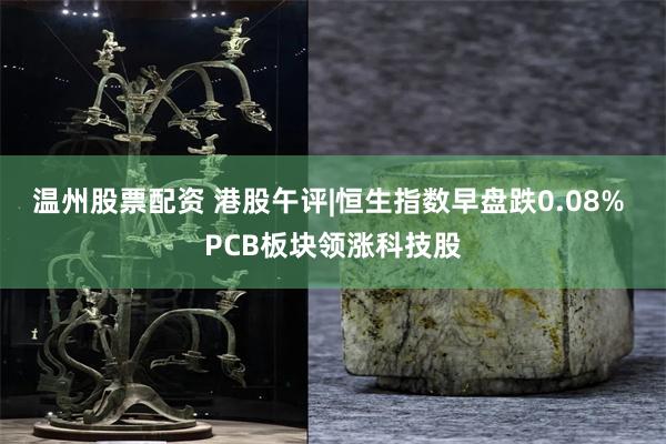 温州股票配资 港股午评|恒生指数早盘跌0.08% PCB板块领涨科技股
