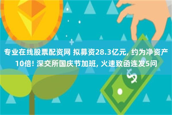 专业在线股票配资网 拟募资28.3亿元, 约为净资产10倍! 深交所国庆节加班, 火速致函连发5问