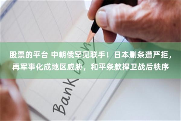 股票的平台 中朝俄罕见联手！日本删条遭严拒，再军事化成地区威胁，和平条款捍卫战后秩序