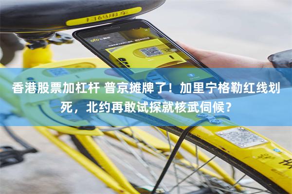 香港股票加杠杆 普京摊牌了！加里宁格勒红线划死，北约再敢试探就核武伺候？