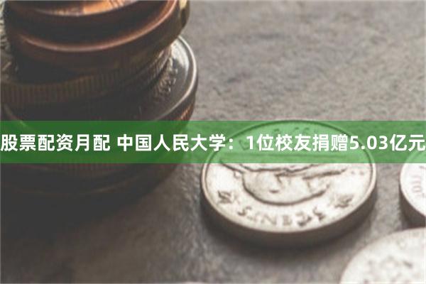 股票配资月配 中国人民大学：1位校友捐赠5.03亿元