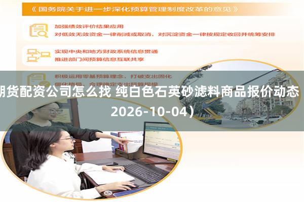 期货配资公司怎么找 纯白色石英砂滤料商品报价动态（2026-10-04）