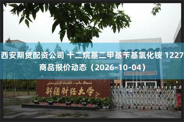 西安期货配资公司 十二烷基二甲基苄基氯化铵 1227商品报价动态（2026-10-04）