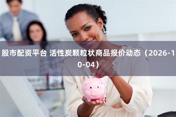 股市配资平台 活性炭颗粒状商品报价动态（2026-10-04）