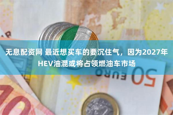 无息配资网 最近想买车的要沉住气，因为2027年HEV油混或将占领燃油车市场