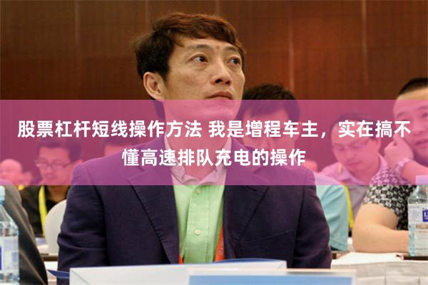 股票杠杆短线操作方法 我是增程车主，实在搞不懂高速排队充电的操作