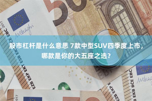 股市杠杆是什么意思 7款中型SUV四季度上市，哪款是你的大五座之选？