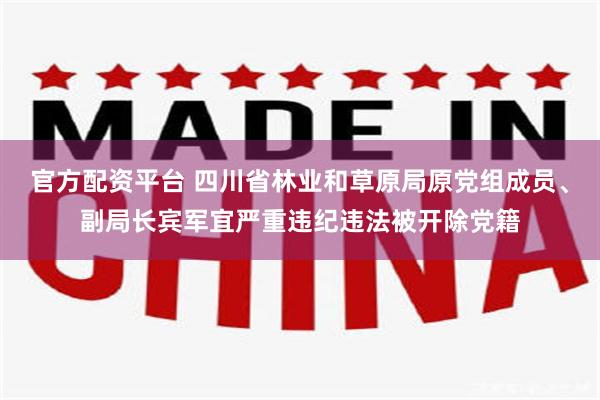 官方配资平台 四川省林业和草原局原党组成员、副局长宾军宜严重违纪违法被开除党籍