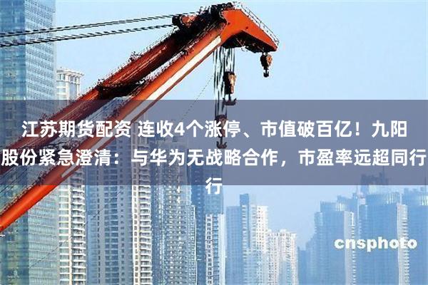 江苏期货配资 连收4个涨停、市值破百亿！九阳股份紧急澄清：与华为无战略合作，市盈率远超同行