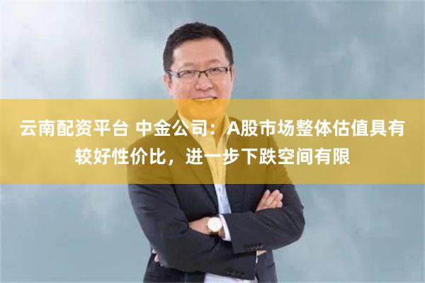 云南配资平台 中金公司:A股市场整体估值具有较好性价比,进一步下跌空间有限