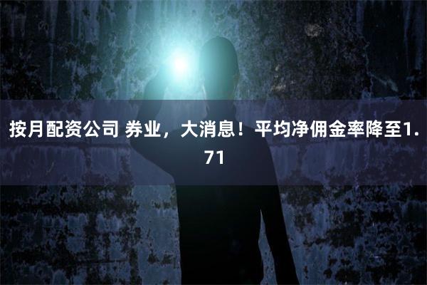 按月配资公司 券业，大消息！平均净佣金率降至1.71