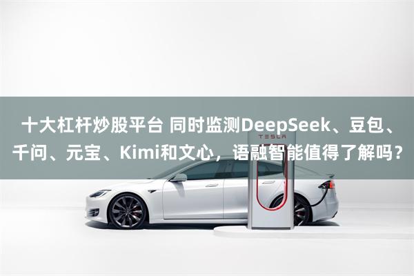 十大杠杆炒股平台 同时监测DeepSeek、豆包、千问、元宝、Kimi和文心，语融智能值得了解吗？