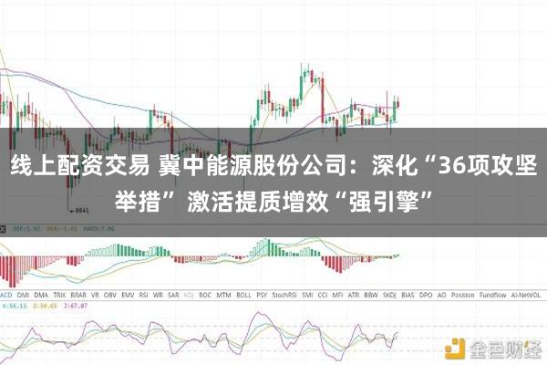 线上配资交易 冀中能源股份公司:深化“36项攻坚举措” 激活提质增效“强引擎”