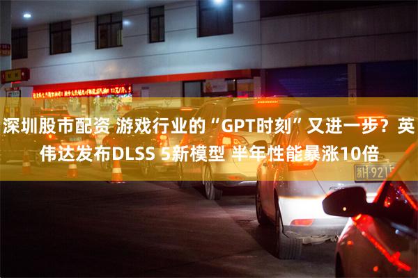 深圳股市配资 游戏行业的“GPT时刻”又进一步？英伟达发布DLSS 5新模型 半年性能暴涨10倍