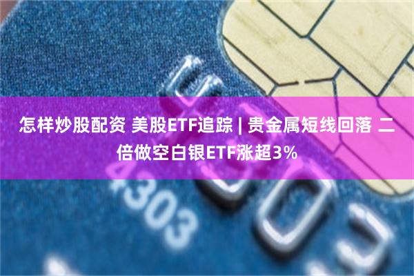 怎样炒股配资 美股ETF追踪 | 贵金属短线回落 二倍做空白银ETF涨超3%