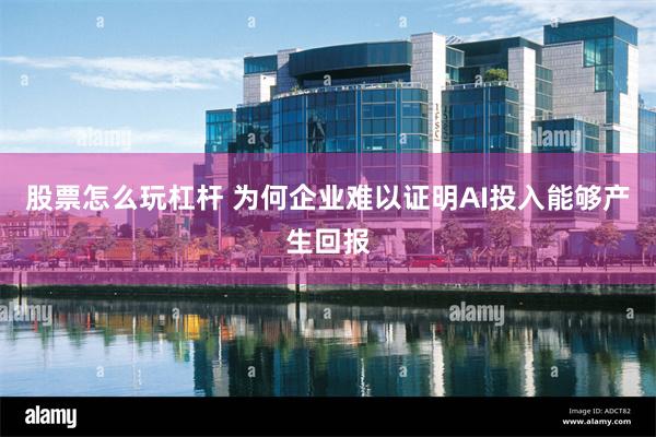 股票怎么玩杠杆 为何企业难以证明AI投入能够产生回报