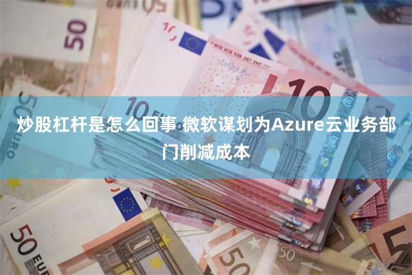 炒股杠杆是怎么回事 微软谋划为Azure云业务部门削减成本