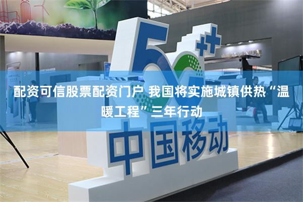 配资可信股票配资门户 我国将实施城镇供热“温暖工程”三年行动