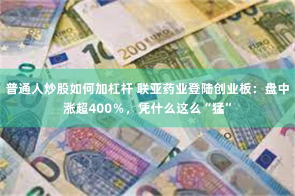 普通人炒股如何加杠杆 联亚药业登陆创业板：盘中涨超400％，凭什么这么“猛”
