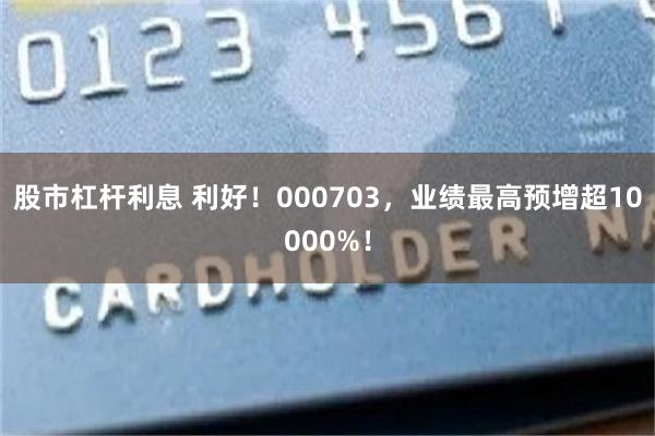 股市杠杆利息 利好！000703，业绩最高预增超10000%！