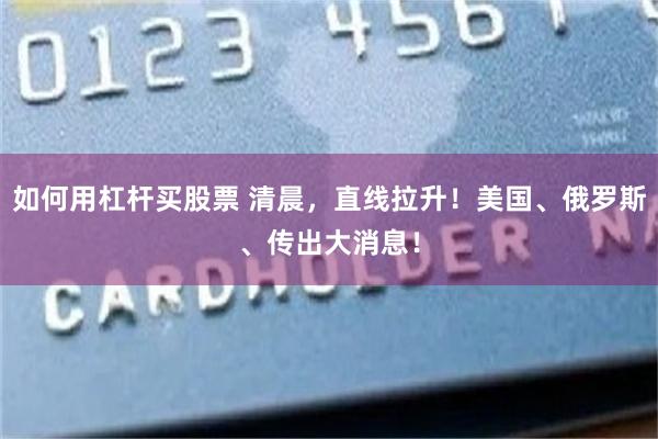 如何用杠杆买股票 清晨，直线拉升！美国、俄罗斯、传出大消息！