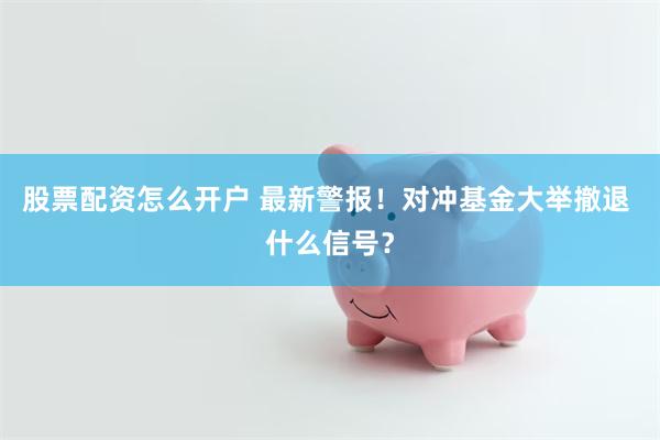 股票配资怎么开户 最新警报！对冲基金大举撤退 什么信号？